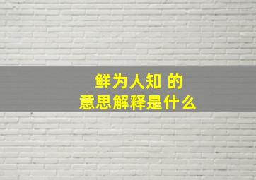 鲜为人知 的意思解释是什么